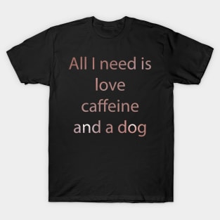 All I Need Is Love Caffeine And A Dog T-Shirt